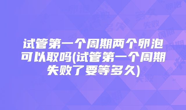 试管第一个周期两个卵泡可以取吗(试管第一个周期失败了要等多久)