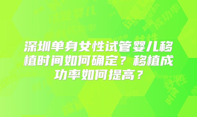 深圳单身女性试管婴儿移植时间如何确定？移植成功率如何提高？