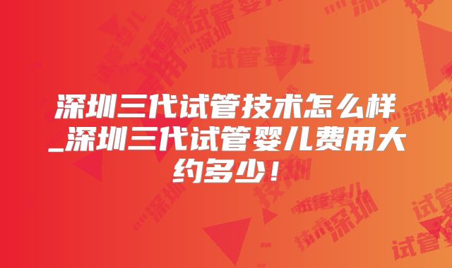 深圳三代试管技术怎么样_深圳三代试管婴儿费用大约多少！