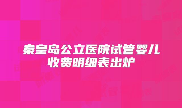 秦皇岛公立医院试管婴儿收费明细表出炉