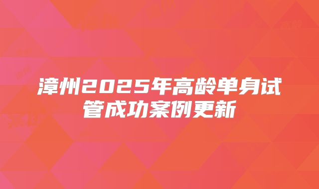 漳州2025年高龄单身试管成功案例更新