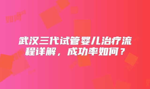 武汉三代试管婴儿治疗流程详解，成功率如何？