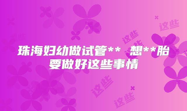 珠海妇幼做试管** 想**胎要做好这些事情
