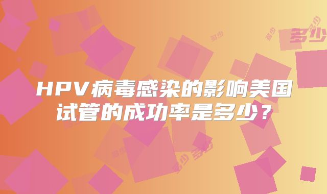 HPV病毒感染的影响美国试管的成功率是多少？