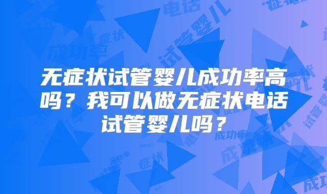 无症状试管婴儿成功率高吗？我可以做无症状电话试管婴儿吗？