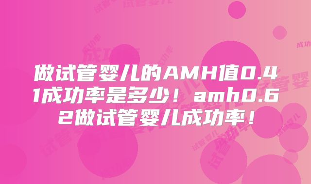 做试管婴儿的AMH值0.41成功率是多少!amh0.62做试管婴儿成功率!