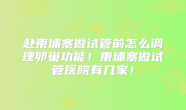 赴柬埔寨做试管前怎么调理卵巢功能！柬埔寨做试管医院有几家！
