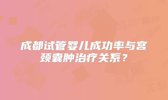 成都试管婴儿成功率与宫颈囊肿治疗关系？