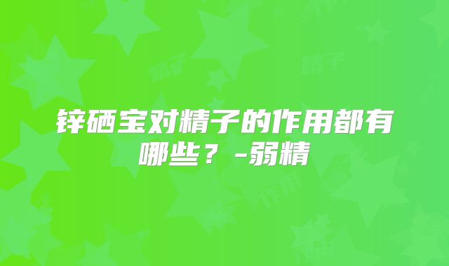 锌硒宝对精子的作用都有哪些?-弱精