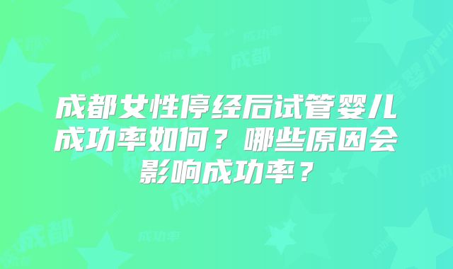 成都女性停经后试管婴儿成功率如何？哪些原因会影响成功率？