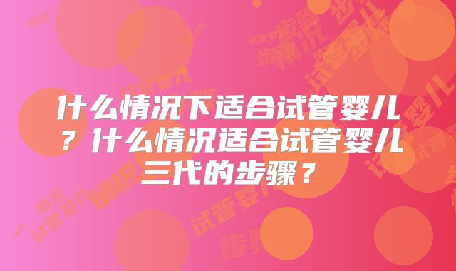 什么情况下适合试管婴儿？什么情况适合试管婴儿三代的步骤？