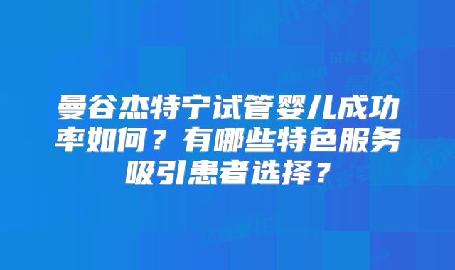 曼谷杰特宁试管婴儿成功率如何？有哪些特色服务吸引患者选择？