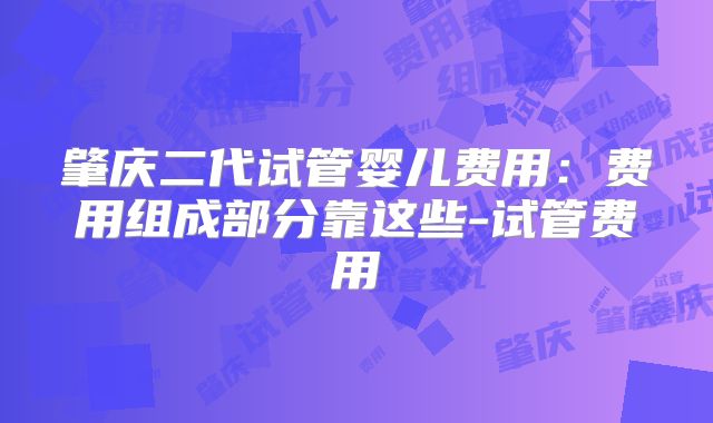 肇庆二代试管婴儿费用:费用组成部分靠这些-试管费用