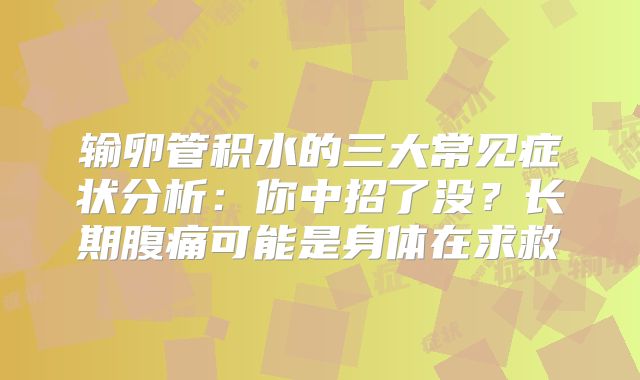 输卵管积水的三大常见症状分析：你中招了没？长期腹痛可能是身体在求救