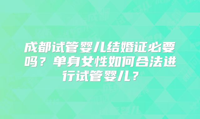 成都试管婴儿结婚证必要吗?单身女性如何合法进行试管婴儿?