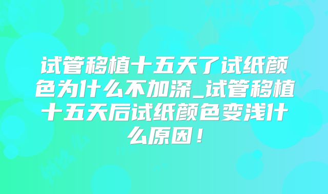 试管移植十五天了试纸颜色为什么不加深_试管移植十五天后试纸颜色变浅什么原因！