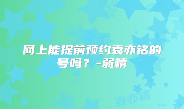 网上能提前预约袁亦铭的号吗？-弱精