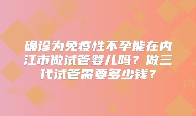 确诊为免疫性不孕能在内江市做试管婴儿吗？做三代试管需要多少钱？