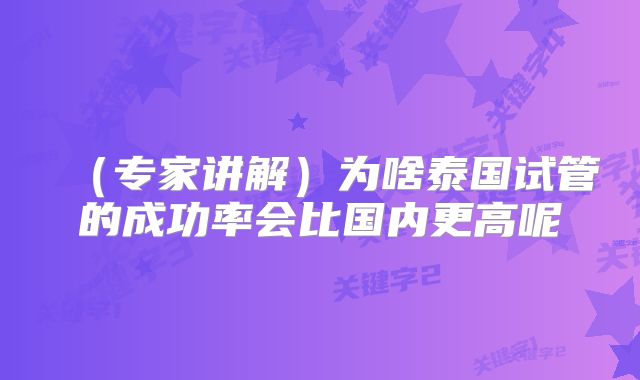 (专家讲解)为啥泰国试管的成功率会比国内更高呢
