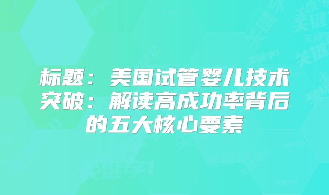 标题:美国试管婴儿技术突破:解读高成功率背后的五大核心要素