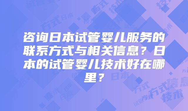 咨询日本试管婴儿服务的联系方式与相关信息？日本的试管婴儿技术好在哪里？