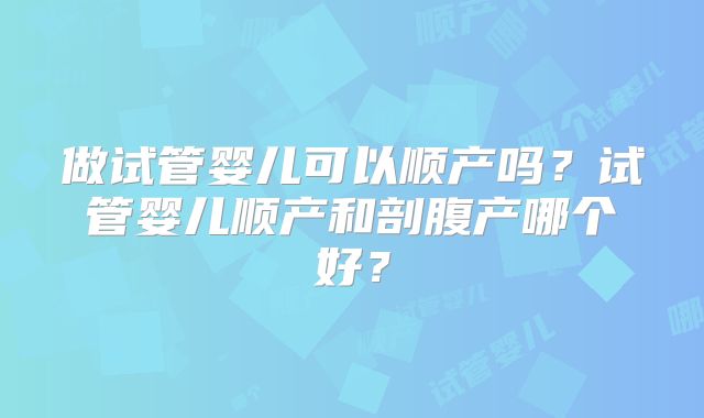 做试管婴儿可以顺产吗？试管婴儿顺产和剖腹产哪个好？