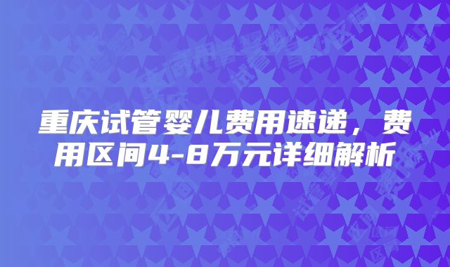 重庆试管婴儿费用速递，费用区间4-8万元详细解析