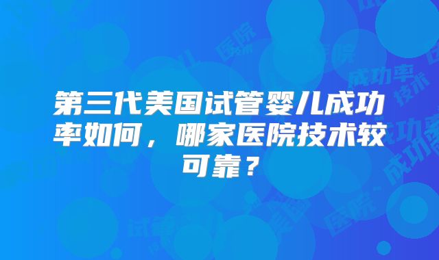 第三代美国试管婴儿成功率如何，哪家医院技术较可靠？