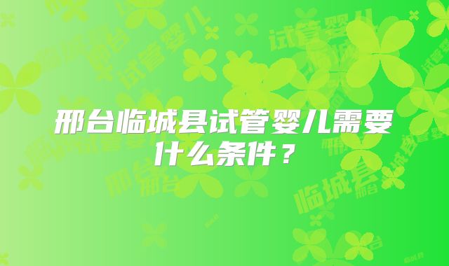 邢台临城县试管婴儿需要什么条件？