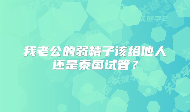 我老公的弱精子该给他人还是泰国试管？