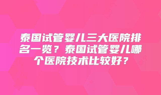 泰国试管婴儿三大医院排名一览？泰国试管婴儿哪个医院技术比较好？