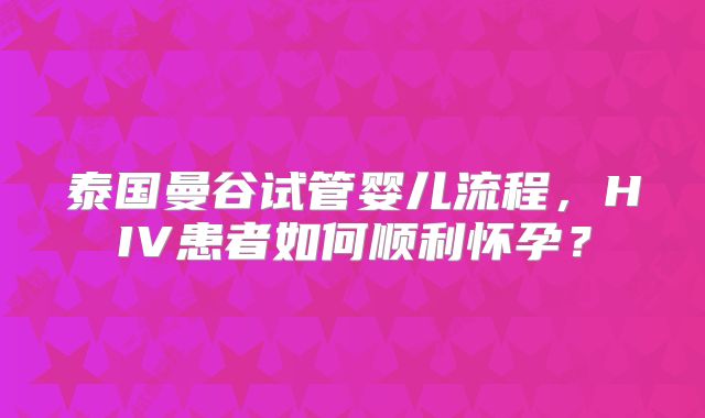 泰国曼谷试管婴儿流程，HIV患者如何顺利怀孕？