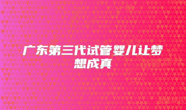广东第三代试管婴儿让梦想成真