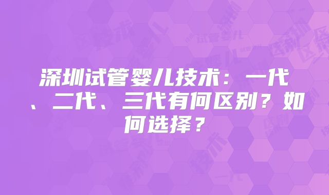 深圳试管婴儿技术：一代、二代、三代有何区别？如何选择？