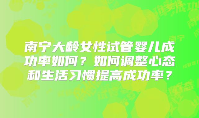 南宁大龄女性试管婴儿成功率如何？如何调整心态和生活习惯提高成功率？