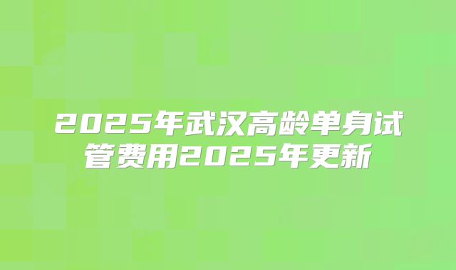 2025年武汉高龄单身试管费用2025年更新