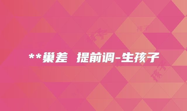 **巢差 提前调-生孩子