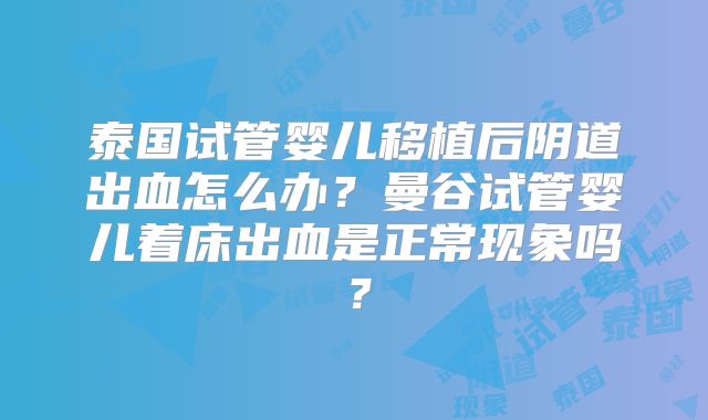 泰国试管婴儿移植后阴道出血怎么办？曼谷试管婴儿着床出血是正常现象吗？