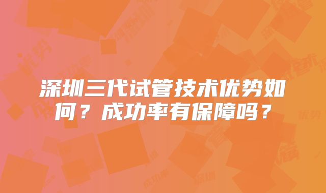 深圳三代试管技术优势如何？成功率有保障吗？