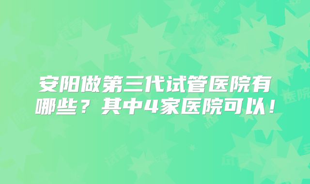 安阳做第三代试管医院有哪些？其中4家医院可以！