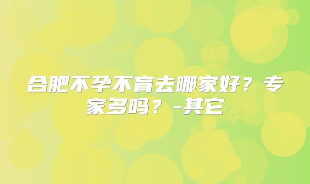 合肥不孕不育去哪家好?专家多吗?-其它