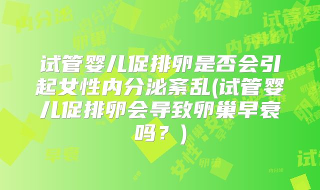 试管婴儿促排卵是否会引起女性内分泌紊乱(试管婴儿促排卵会导致卵巢早衰吗？)
