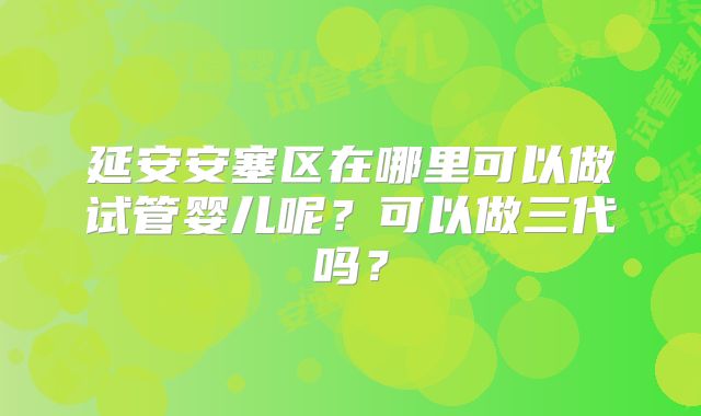 延安安塞区在哪里可以做试管婴儿呢?可以做三代吗?