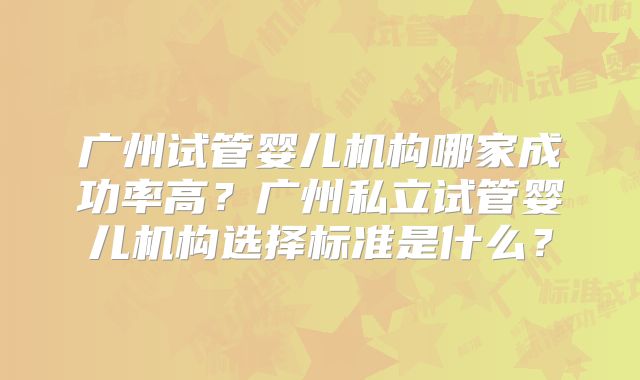 广州试管婴儿机构哪家成功率高？广州私立试管婴儿机构选择标准是什么？