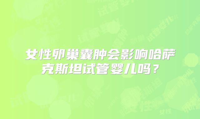 女性卵巢囊肿会影响哈萨克斯坦试管婴儿吗？