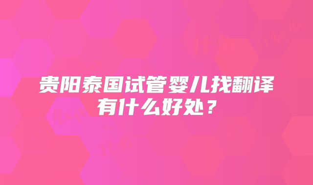 贵阳泰国试管婴儿找翻译有什么好处？