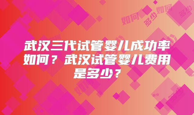 武汉三代试管婴儿成功率如何？武汉试管婴儿费用是多少？