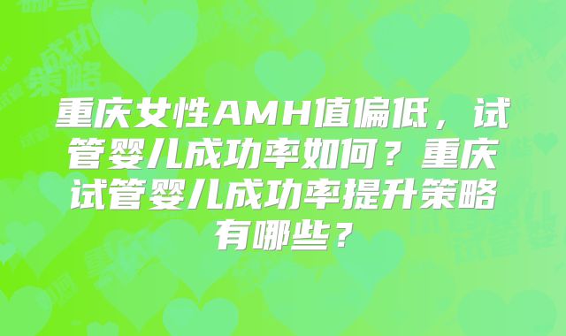 重庆女性AMH值偏低，试管婴儿成功率如何？重庆试管婴儿成功率提升策略有哪些？