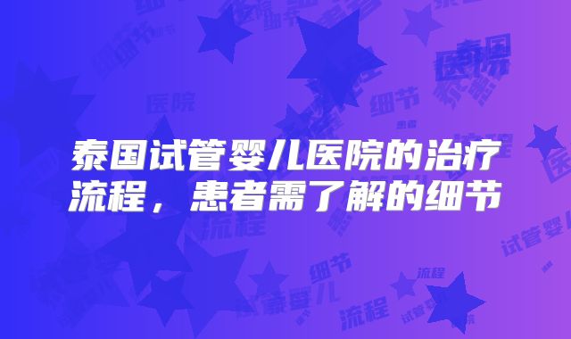 泰国试管婴儿医院的治疗流程，患者需了解的细节