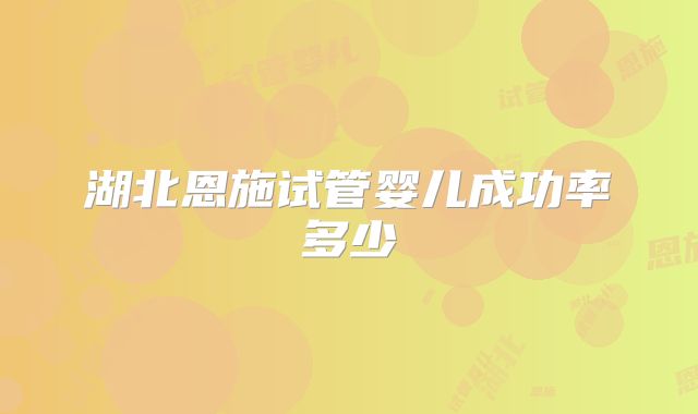 湖北恩施试管婴儿成功率多少